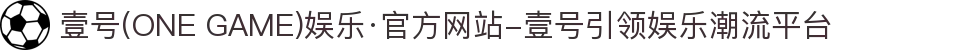 壹号(ONE GAME)娱乐·官方网站-壹号引领娱乐潮流平台